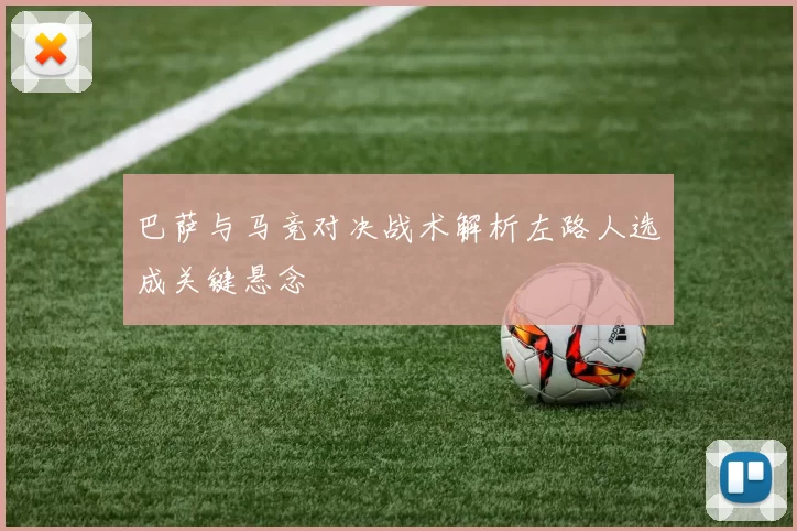 巴萨与马竞对决战术解析左路人选成关键悬念