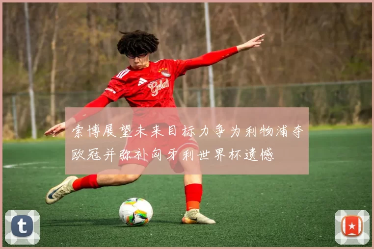索博展望未来目标力争为利物浦夺欧冠并弥补匈牙利世界杯遗憾