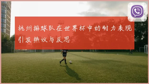杭州排球队在世界杯中的耐力表现引发热议与反思