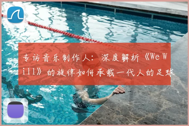 专访音乐制作人:深度解析《We Will》的旋律如何承载一代人的足球情怀