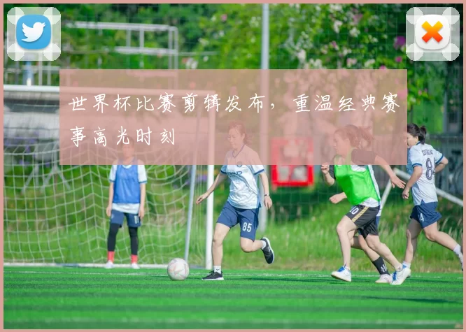 世界杯比赛剪辑发布,重温经典赛事高光时刻