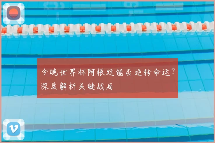 今晚世界杯阿根廷能否逆转命运？深度解析关键战局