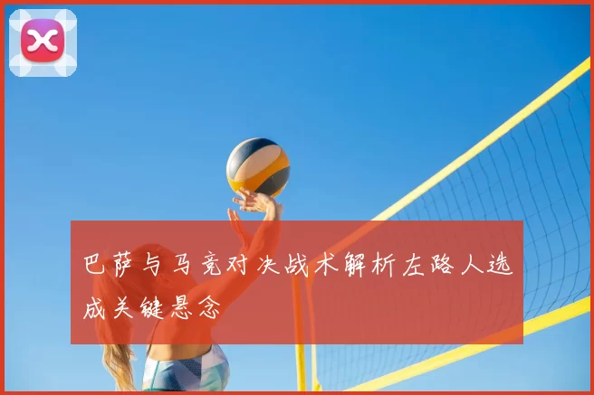 巴萨与马竞对决战术解析左路人选成关键悬念