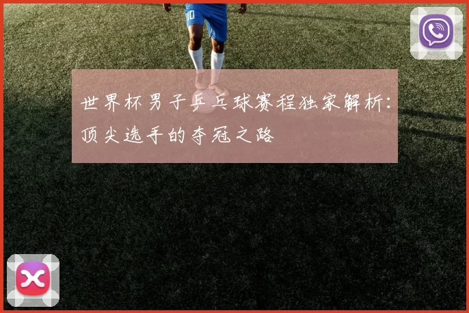 世界杯男子乒乓球赛程独家解析：顶尖选手的夺冠之路