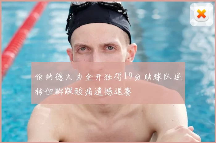 伦纳德火力全开独得19分助球队逆转但脚踝酸痛遗憾退赛