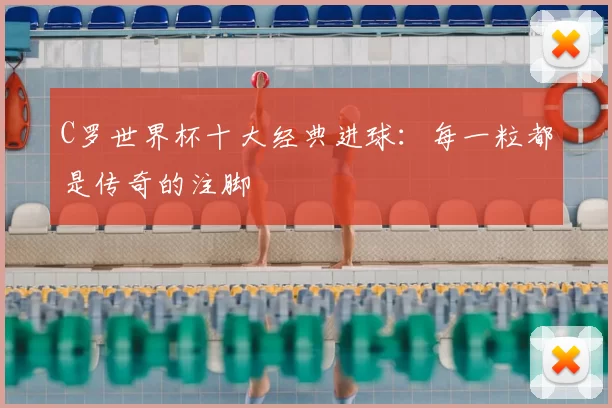 C罗世界杯十大经典进球:每一粒都是传奇的注脚