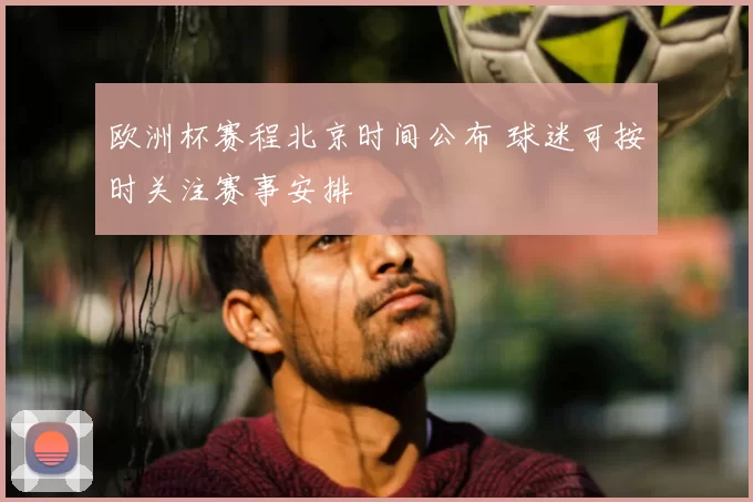 欧洲杯赛程北京时间公布 球迷可按时关注赛事安排
