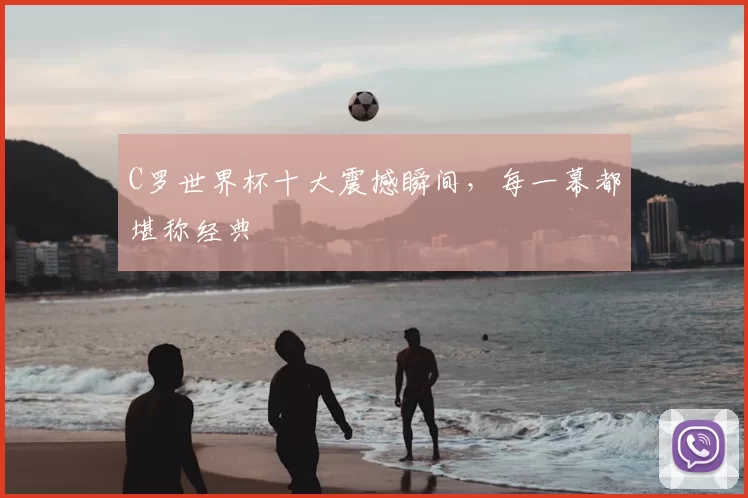 C罗世界杯十大震撼瞬间,每一幕都堪称经典