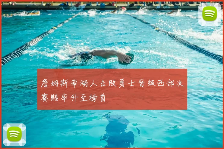 詹姆斯率湖人击败勇士晋级西部决赛赔率升至榜首