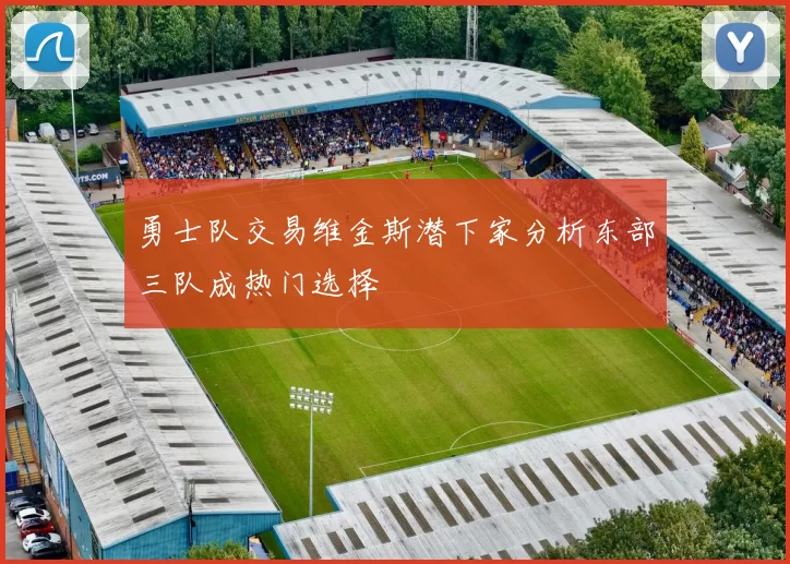 勇士队交易维金斯潜下家分析东部三队成热门选择