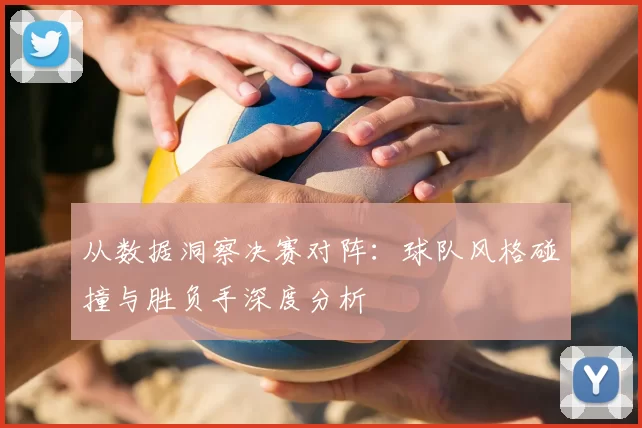 从数据洞察决赛对阵：球队风格碰撞与胜负手深度分析