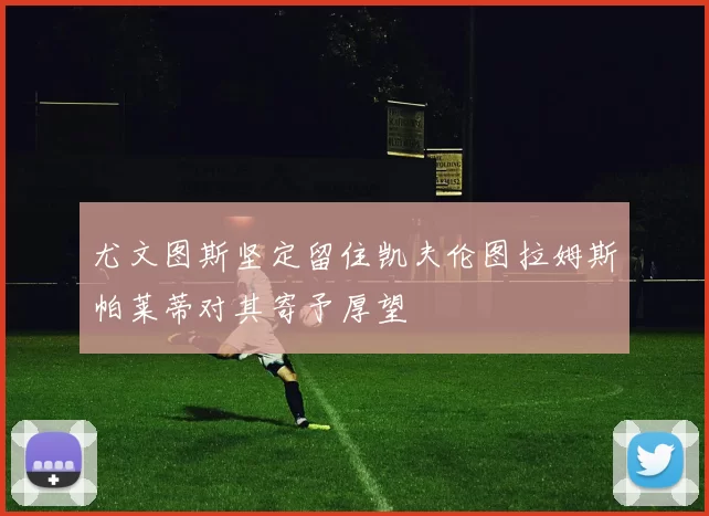 尤文图斯坚定留住凯夫伦图拉姆斯帕莱蒂对其寄予厚望