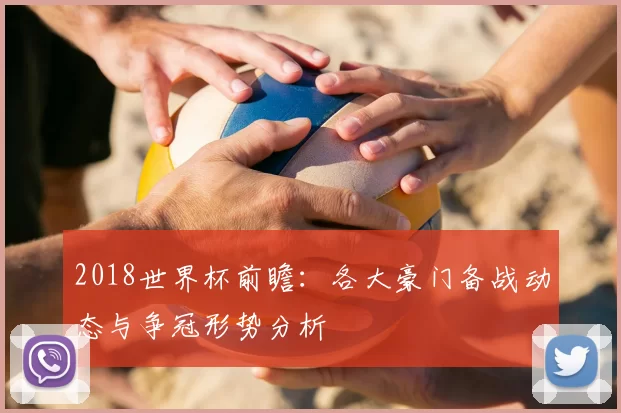 2018世界杯前瞻:各大豪门备战动态与争冠形势分析