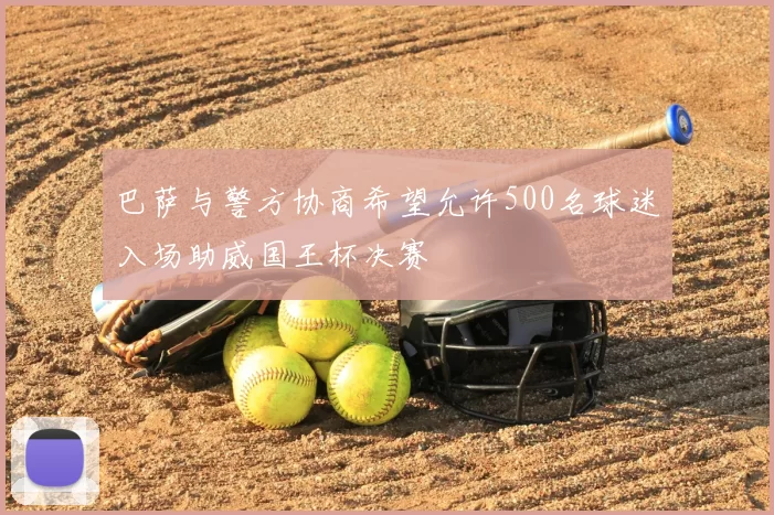 巴萨与警方协商希望允许500名球迷入场助威国王杯决赛