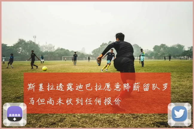 斯基拉透露迪巴拉愿意降薪留队罗马但尚未收到任何报价