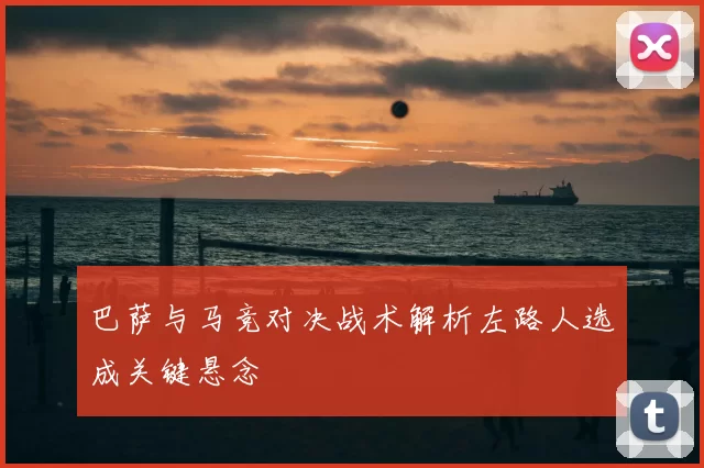 巴萨与马竞对决战术解析左路人选成关键悬念