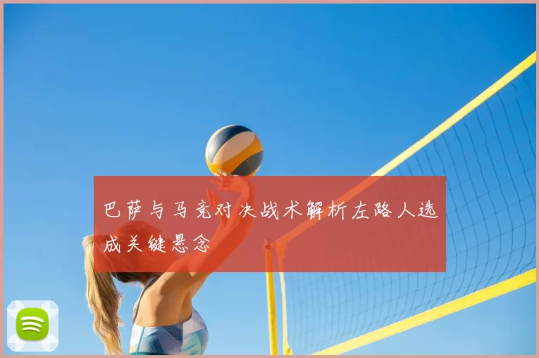 巴萨与马竞对决战术解析左路人选成关键悬念