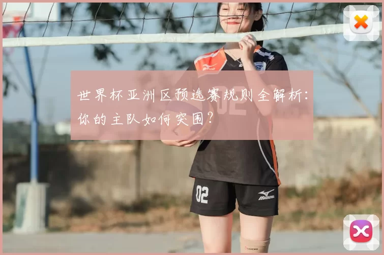 世界杯亚洲区预选赛规则全解析:你的主队如何突围?