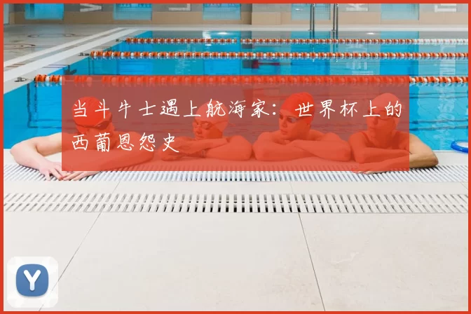 当斗牛士遇上航海家：世界杯上的西葡恩怨史