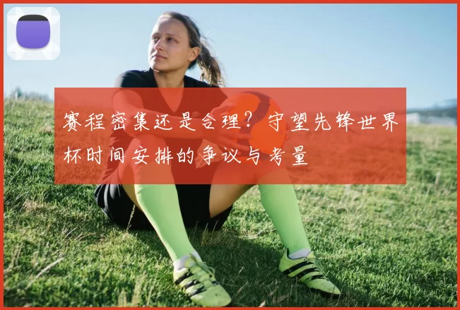 赛程密集还是合理?守望先锋世界杯时间安排的争议与考量