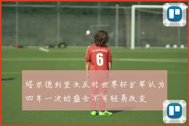 塔尔德利坚决反对世界杯扩军认为四年一次的盛会不可轻易改变