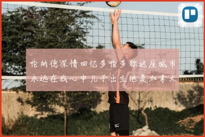 伦纳德深情回忆多伦多称这座城市永远在我心中儿子出生地是加拿大