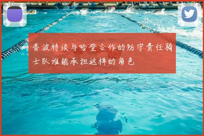 香波特谈与哈登合作的防守责任骑士队谁能承担这样的角色