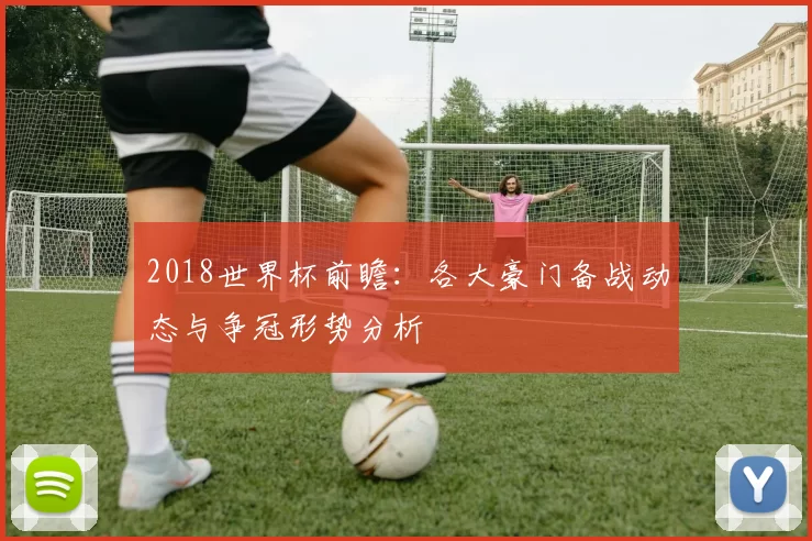 2018世界杯前瞻：各大豪门备战动态与争冠形势分析