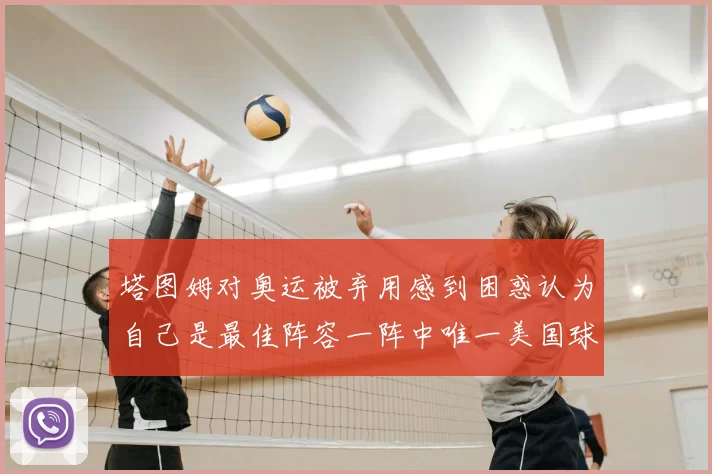 塔图姆对奥运被弃用感到困惑认为自己是最佳阵容一阵中唯一美国球员