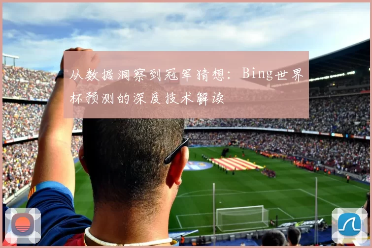 从数据洞察到冠军猜想：Bing世界杯预测的深度技术解读