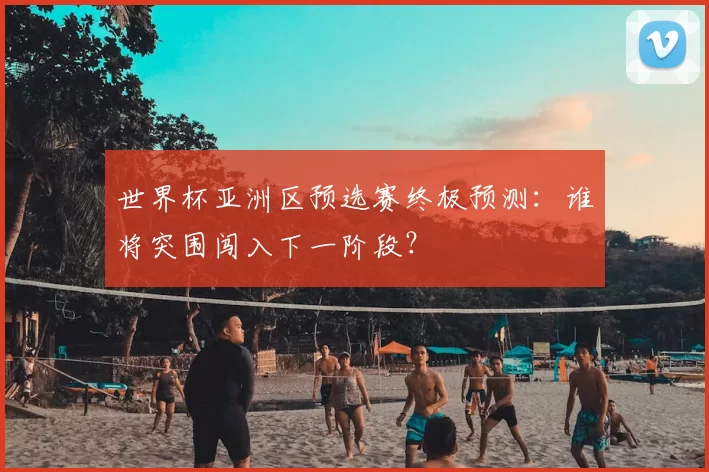 世界杯亚洲区预选赛终极预测:谁将突围闯入下一阶段?