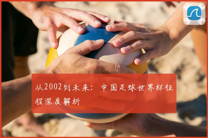 从2002到未来:中国足球世界杯征程深度解析