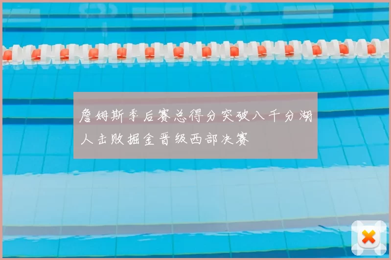 詹姆斯季后赛总得分突破八千分湖人击败掘金晋级西部决赛
