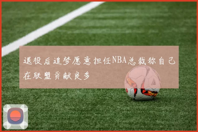 退役后追梦愿意担任NBA总裁称自己在联盟贡献良多