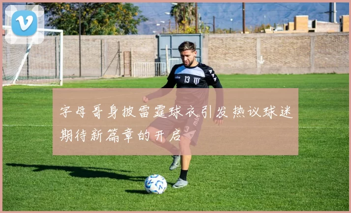字母哥身披雷霆球衣引发热议球迷期待新篇章的开启