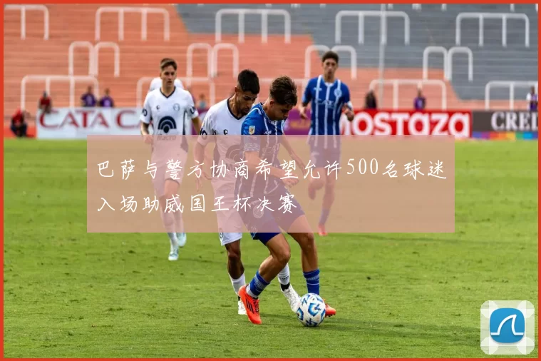 巴萨与警方协商希望允许500名球迷入场助威国王杯决赛