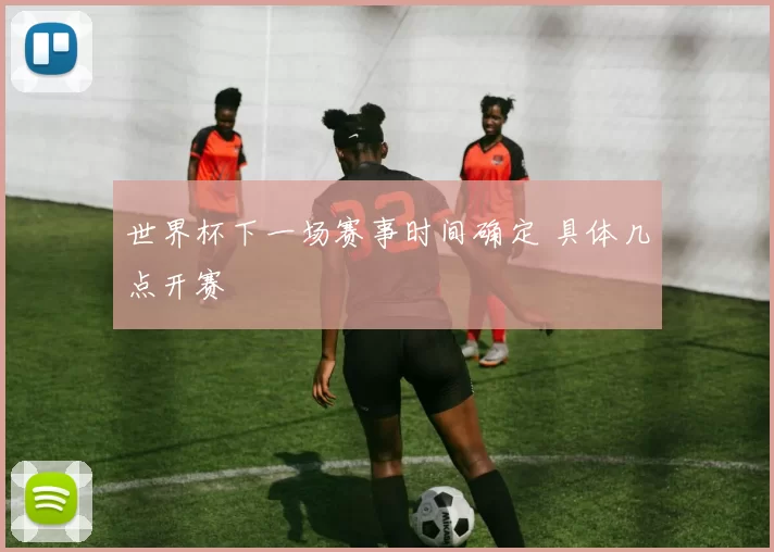 世界杯下一场赛事时间确定 具体几点开赛