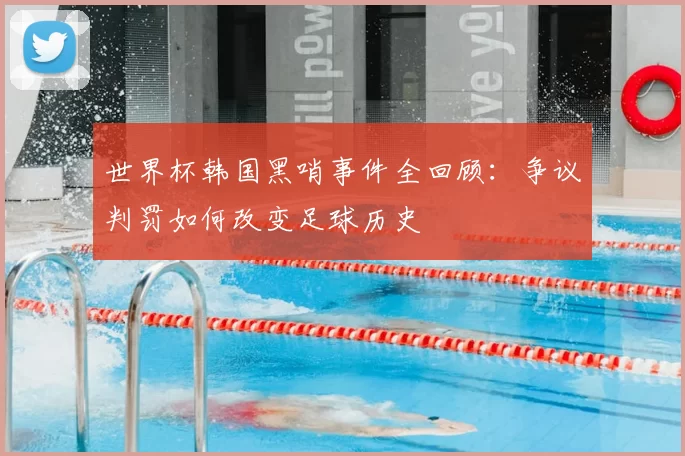 世界杯韩国黑哨事件全回顾:争议判罚如何改变足球历史