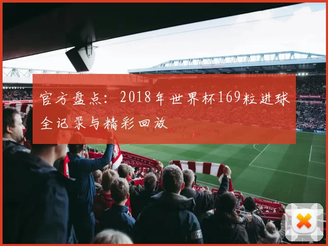 官方盘点:2018年世界杯169粒进球全记录与精彩回放