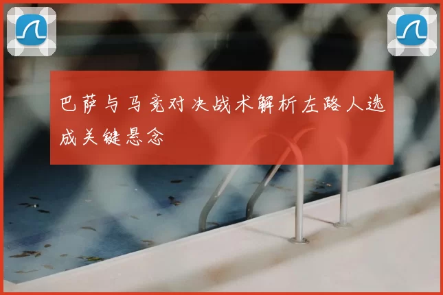 巴萨与马竞对决战术解析左路人选成关键悬念