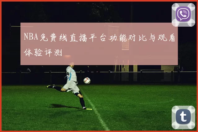 NBA免费线直播平台功能对比与观看体验评测