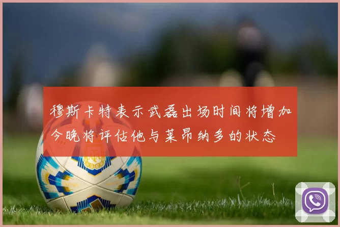 穆斯卡特表示武磊出场时间将增加今晚将评估他与莱昂纳多的状态