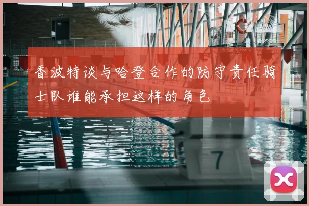 香波特谈与哈登合作的防守责任骑士队谁能承担这样的角色