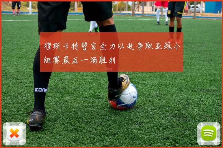 穆斯卡特誓言全力以赴争取亚冠小组赛最后一场胜利