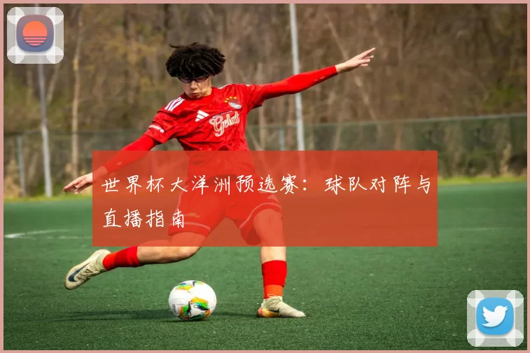 世界杯大洋洲预选赛：球队对阵与直播指南
