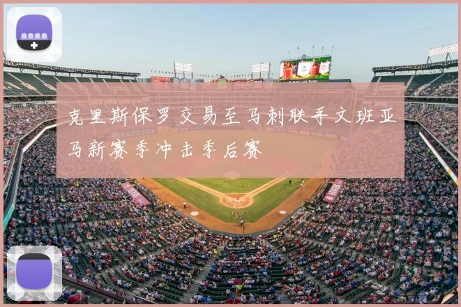 克里斯保罗交易至马刺联手文班亚马新赛季冲击季后赛