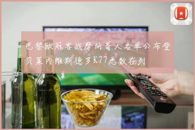 巴黎欧冠客战摩纳哥大名单公布登贝莱内维斯德罗K77悉数在列