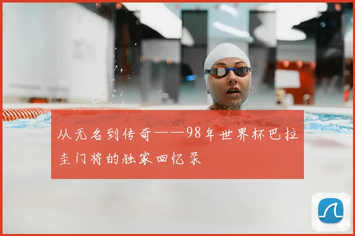 从无名到传奇——98年世界杯巴拉圭门将的独家回忆录