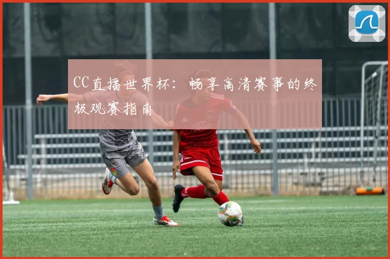 CC直播世界杯:畅享高清赛事的终极观赛指南