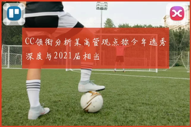CC领衔分析某高管观点称今年选秀深度与2021届相当